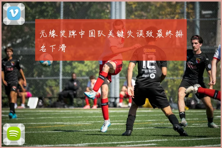 无缘奖牌中国队关键失误致最终排名下滑