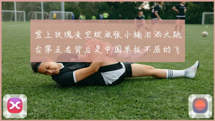 雪上玫瑰凌空绽放张小楠泪洒大跳台第五名背后是中国单板不屈的飞翔