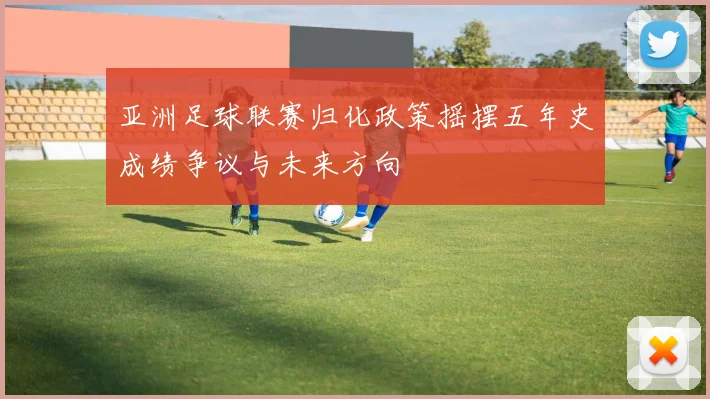 亚洲足球联赛归化政策摇摆五年史成绩争议与未来方向