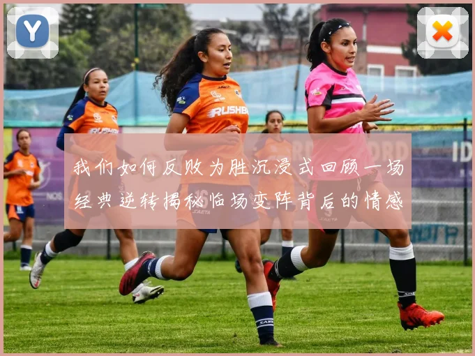 我们如何反败为胜沉浸式回顾一场经典逆转揭秘临场变阵背后的情感与逻辑